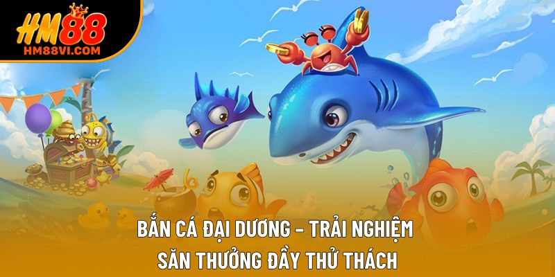 Bắn Cá Đại Dương – Trải Nghiệm Săn Thưởng Đầy Thử Thách