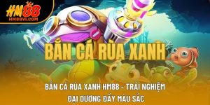 Bắn Cá Rùa Xanh HM88 - Trải Nghiệm Đại Dương Đầy Màu Sắc