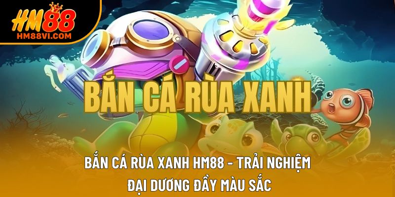 Bắn Cá Rùa Xanh HM88 - Trải Nghiệm Đại Dương Đầy Màu Sắc