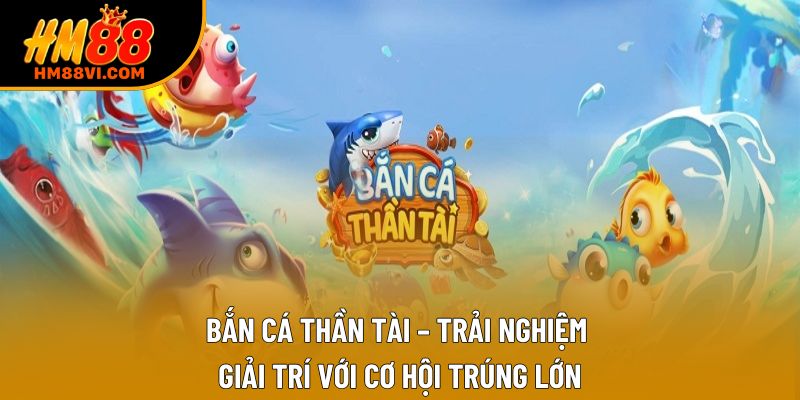 Bắn Cá Thần Tài – Trải Nghiệm Giải Trí Với Cơ Hội Trúng Lớn