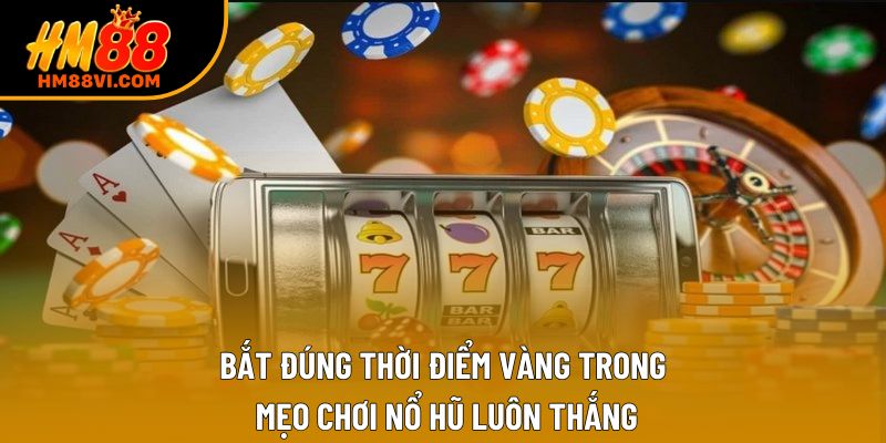 Bắt đúng thời điểm vàng trong mẹo chơi nổ hũ luôn thắng