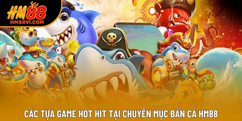 Các tựa game hot hit tại chuyên mục bắn cá HM88 Các tựa game hot hit tại chuyên mục bắn cá HM88