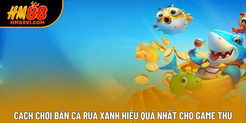 Cách chơi bắn cá rùa xanh hiệu quả nhất cho game thủ