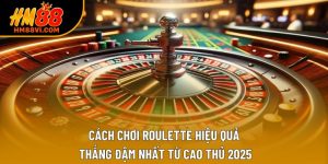 Cách Chơi Roulette Hiệu Quả, Thắng Đậm Nhất Từ Cao Thủ 2025