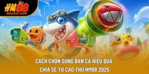 Cách Chọn Súng Bắn Cá Hiệu Quả Chia Sẻ Từ Cao Thủ HM88 2025