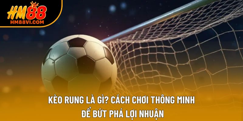 Kèo Rung Là Gì? Bí Quyết Nắm Bắt Hiệu Quả Nhất 2025