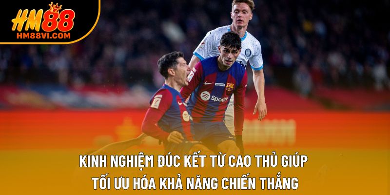 Kinh nghiệm đúc kết từ cao thủ giúp tối ưu hóa khả năng chiến thắng