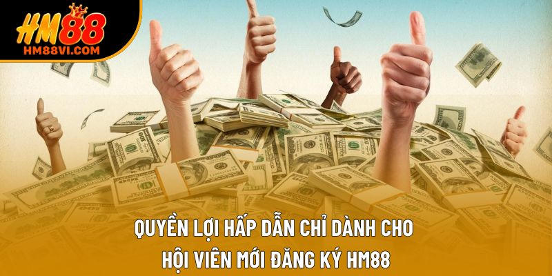 Quyền lợi hấp dẫn chỉ dành cho hội viên mới đăng ký HM88