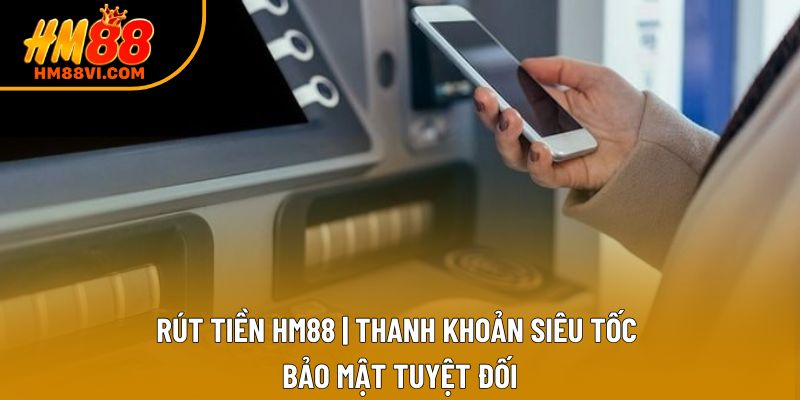 Rút Tiền HM88 | Thanh Khoản Siêu Tốc, Bảo Mật Tuyệt Đối