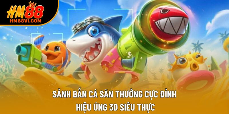 Sảnh Bắn Cá săn thưởng cực đỉnh, hiệu ứng 3D siêu thực
