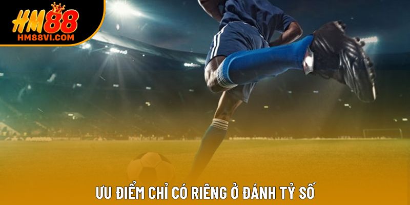 Ưu điểm chỉ có riêng ở đánh tỷ số