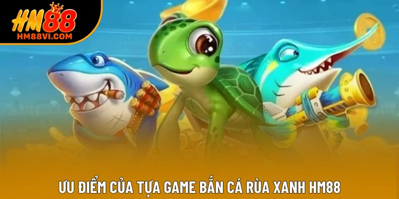 Ưu điểm của tựa game bắn cá rùa xanh HM88