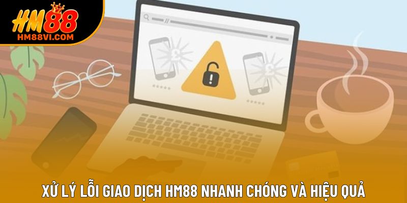 Xử lý lỗi giao dịch HM88 nhanh chóng và hiệu quả Xử lý lỗi giao dịch HM88 nhanh chóng và hiệu quả